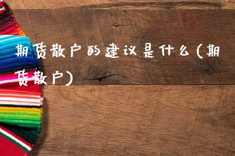 期货散户的建议是什么(期货散户)_https://www.lcjysmgs.com_黄金期货直播喊单_第1张