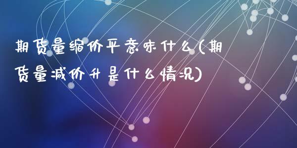 期货量缩价平意味什么(期货量减价升是什么情况)_https://www.lcjysmgs.com_黄金期货直播喊单_第1张