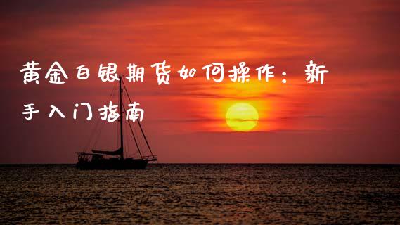 黄金白银期货如何操作：新手入门指南_https://www.lcjysmgs.com_恒生指数直播_第1张