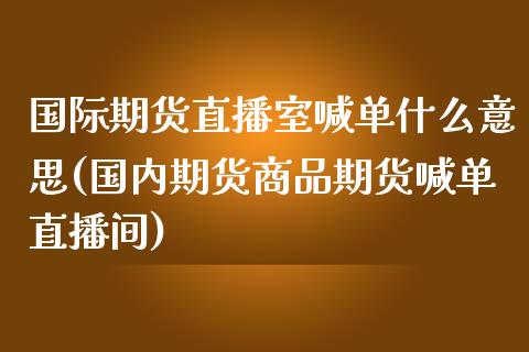 国际期货直播室喊单什么意思(国内期货商品期货喊单直播间)_恒生指数直播_第1张_恒生指数直播_恒指直播平台_德指行情直播_黄金期货直播喊单 国际期货直播室喊单什么意思(国内期货商品期货喊单直播间)_https://www.lcjysmgs.com_恒生指数直播_第1张