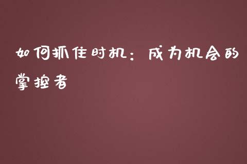 如何抓住时机：成为机会的掌控者_https://www.lcjysmgs.com_黄金期货直播喊单_第1张