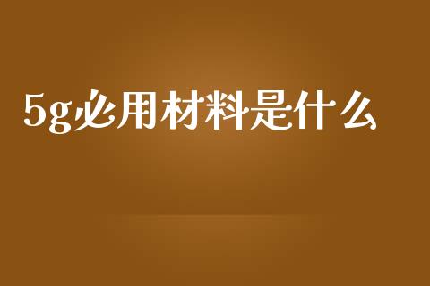 5g必用材料是什么_https://www.lcjysmgs.com_德指行情直播_第1张