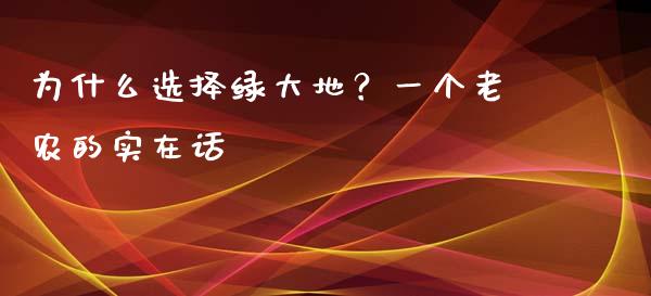 为什么选择绿大地？一个老农的实在话_https://www.lcjysmgs.com_黄金期货直播喊单_第1张