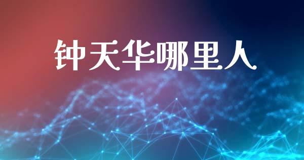 钟天华哪里人_https://www.lcjysmgs.com_黄金期货直播喊单_第1张