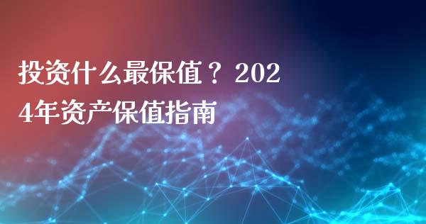 投资什么最保值？ 2024年资产保值指南_https://www.lcjysmgs.com_德指行情直播_第1张
