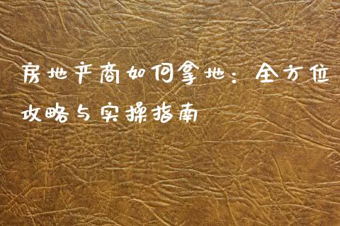 房地产商如何拿地：全方位攻略与实操指南_https://www.lcjysmgs.com_黄金期货直播喊单_第1张