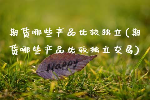 期货哪些产品比较独立(期货哪些产品比较独立交易)_https://www.lcjysmgs.com_黄金期货直播喊单_第1张