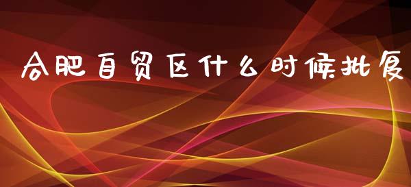 合肥自贸区什么时候批复_https://www.lcjysmgs.com_恒指直播平台_第1张