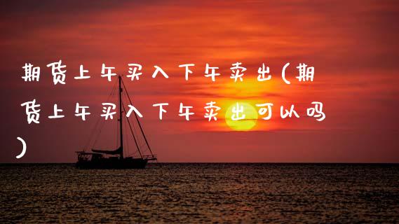 期货上午买入下午卖出(期货上午买入下午卖出可以吗)_https://www.lcjysmgs.com_德指行情直播_第1张