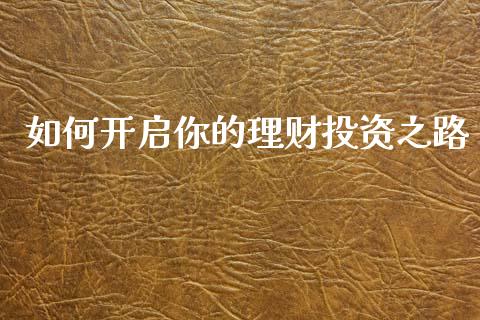 如何开启你的理财投资之路_https://www.lcjysmgs.com_恒指直播平台_第1张
