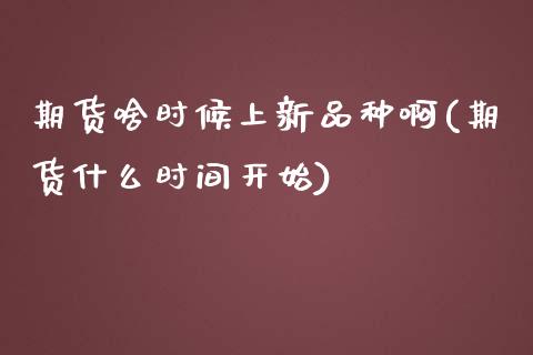 期货啥时候上新品种啊(期货什么时间开始)_https://www.lcjysmgs.com_德指行情直播_第1张