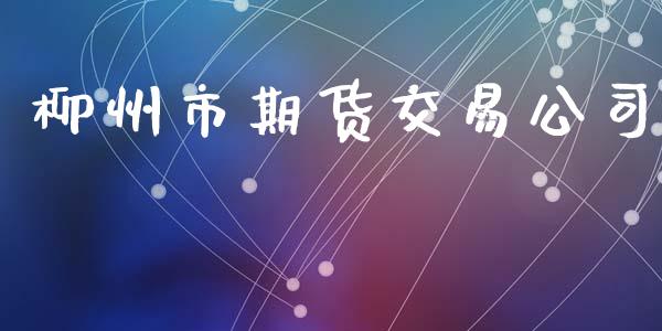 柳州市期货交易公司_https://www.lcjysmgs.com_德指行情直播_第1张
