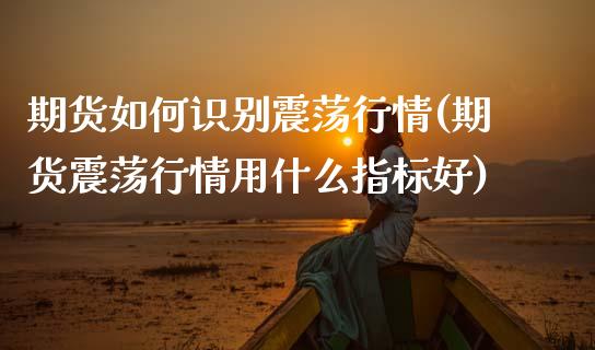 期货如何识别震荡行情(期货震荡行情用什么指标好)_https://www.lcjysmgs.com_恒指直播平台_第1张