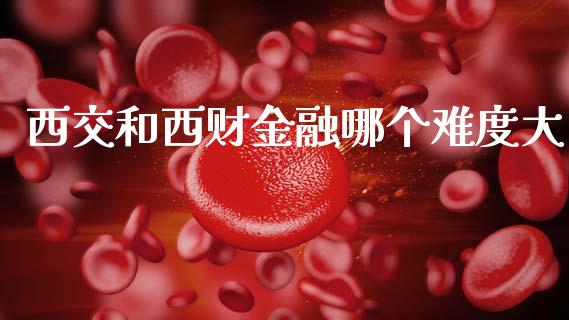 西交和西财金融哪个难度大_https://www.lcjysmgs.com_恒指直播平台_第1张
