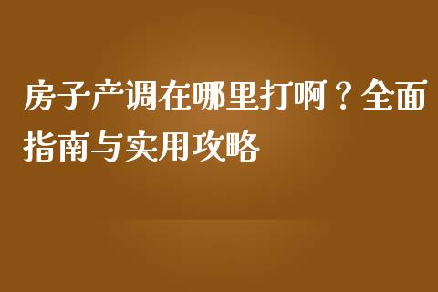 房子产调在哪里打啊?全面指南与实用攻略_黄金期货直播喊单_第1张_恒生指数直播_恒指直播平台_德指行情直播_黄金期货直播喊单 房子产调在哪里打啊?全面指南与实用攻略_https://www.lcjysmgs.com_黄金期货直播喊单_第1张