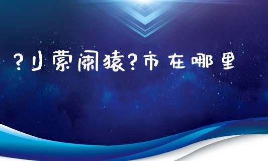 ?刂萦阑猿?市在哪里_https://www.lcjysmgs.com_恒生指数直播_第1张