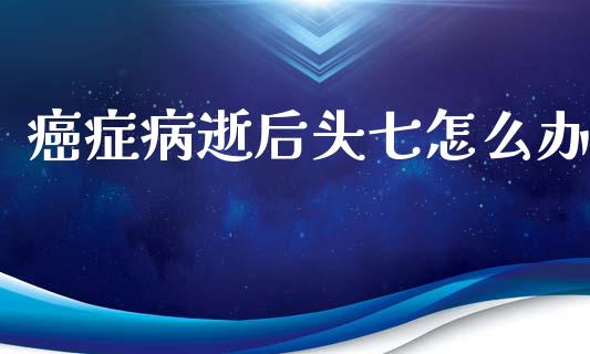 癌症病逝后头七怎么办_https://www.lcjysmgs.com_黄金期货直播喊单_第1张