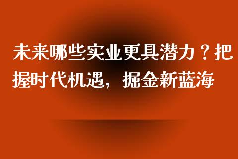 未来哪些实业更具潜力？把握时代机遇，掘金新蓝海_https://www.lcjysmgs.com_黄金期货直播喊单_第1张