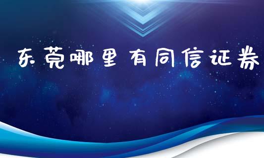 东莞哪里有同信证券_https://www.lcjysmgs.com_黄金期货直播喊单_第1张