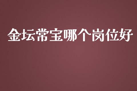 金坛常宝哪个岗位好_https://www.lcjysmgs.com_恒生指数直播_第1张