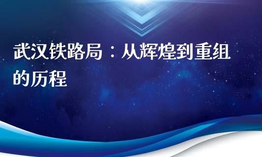 武汉铁路局：从辉煌到重组的历程_https://www.lcjysmgs.com_德指行情直播_第1张