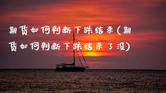 期货如何判断下跌结束(期货如何判断下跌结束了没)_https://www.lcjysmgs.com_恒指直播平台_第1张