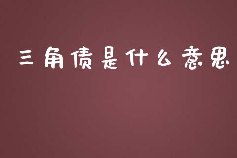 三角债是什么意思_https://www.lcjysmgs.com_黄金期货直播喊单_第1张