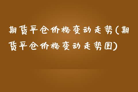 期货平仓价格变动走势(期货平仓价格变动走势图)_https://www.lcjysmgs.com_黄金期货直播喊单_第1张