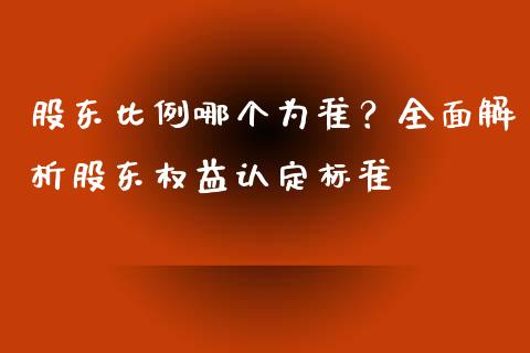 股东比例哪个为准？全面解析股东权益认定标准_https://www.lcjysmgs.com_黄金期货直播喊单_第1张