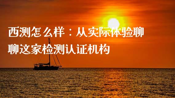 西测怎么样：从实际体验聊聊这家检测认证机构_https://www.lcjysmgs.com_恒指直播平台_第1张
