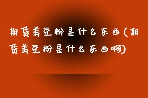 期货美豆粉是什么东西(期货美豆粉是什么东西啊)_https://www.lcjysmgs.com_黄金期货直播喊单_第1张