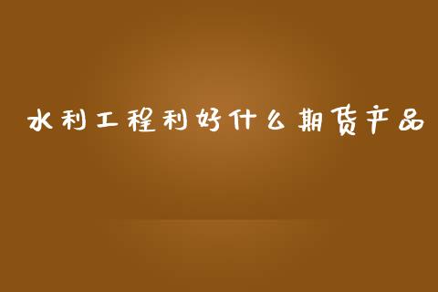 水利工程利好什么期货产品_https://www.lcjysmgs.com_黄金期货直播喊单_第1张