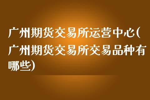 广州期货交易所运营中心(广州期货交易所交易品种有哪些)_https://www.lcjysmgs.com_恒生指数直播_第1张