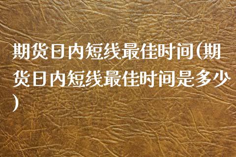 期货日内短线最佳时间(期货日内短线最佳时间是多少)_https://www.lcjysmgs.com_黄金期货直播喊单_第1张
