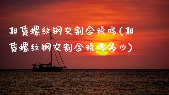 期货螺纹钢交割含税吗(期货螺纹钢交割含税吗多少)_https://www.lcjysmgs.com_德指行情直播_第1张