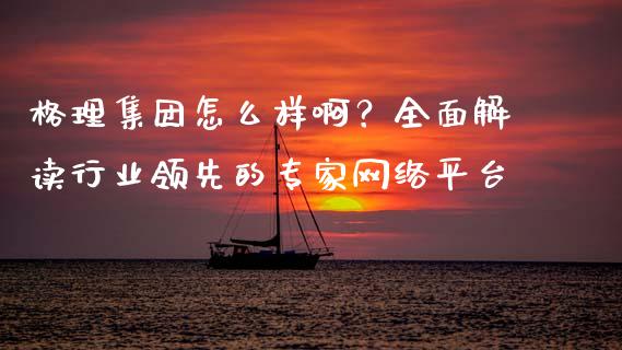 格理集团怎么样啊？全面解读行业领先的专家网络平台_https://www.lcjysmgs.com_恒指直播平台_第1张