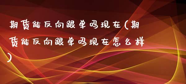 期货能反向跟单吗现在(期货能反向跟单吗现在怎么样)_https://www.lcjysmgs.com_恒生指数直播_第1张