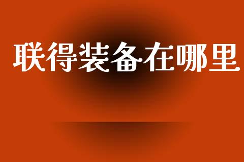 联得装备在哪里_https://www.lcjysmgs.com_黄金期货直播喊单_第1张