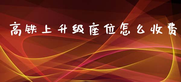 高铁上升级座位怎么收费_https://www.lcjysmgs.com_恒生指数直播_第1张