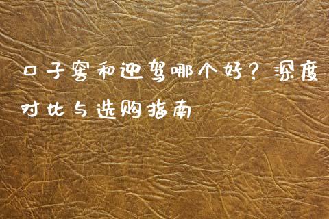 口子窖和迎驾哪个好？深度对比与选购指南_https://www.lcjysmgs.com_黄金期货直播喊单_第1张