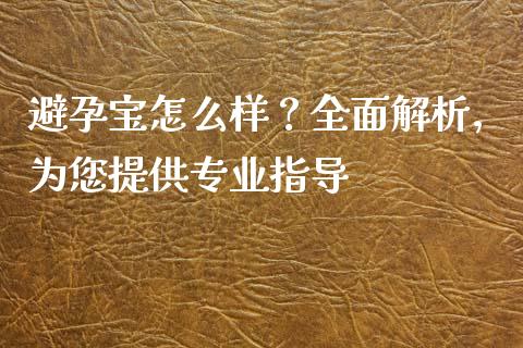 避孕宝怎么样？全面解析，为您提供专业指导_https://www.lcjysmgs.com_恒指直播平台_第1张