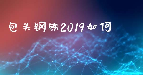 包头钢铁2019如何_https://www.lcjysmgs.com_德指行情直播_第1张