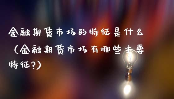 金融期货市场的特征是什么（金融期货市场有哪些主要特征?）_https://www.lcjysmgs.com_恒生指数直播_第1张