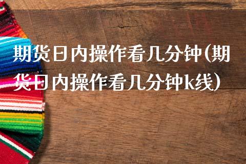 期货日内操作看几分钟(期货日内操作看几分钟k线)_https://www.lcjysmgs.com_黄金期货直播喊单_第1张