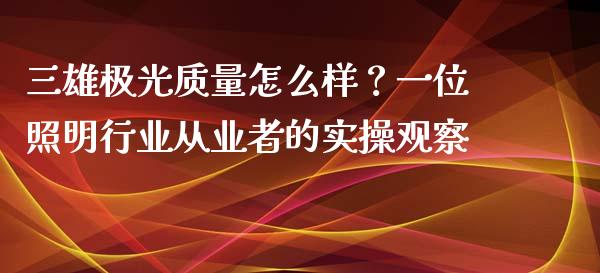 三雄极光质量怎么样？一位照明行业从业者的实操观察_https://www.lcjysmgs.com_德指行情直播_第1张