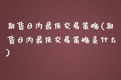 期货日内最佳交易策略(期货日内最佳交易策略是什么)_https://www.lcjysmgs.com_黄金期货直播喊单_第1张