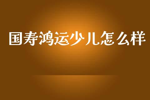 国寿鸿运少儿怎么样_https://www.lcjysmgs.com_德指行情直播_第1张