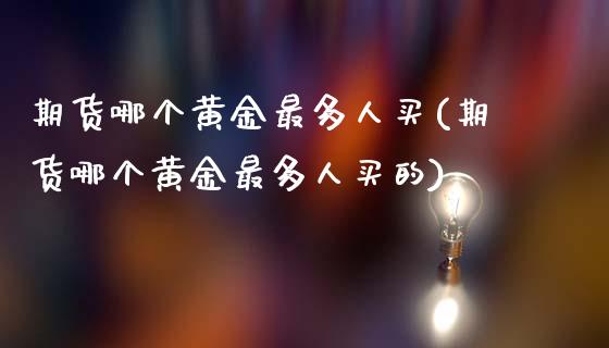 期货哪个黄金最多人买(期货哪个黄金最多人买的)_https://www.lcjysmgs.com_恒生指数直播_第1张