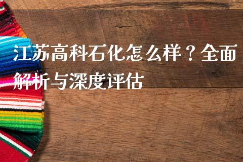 江苏高科石化怎么样？全面解析与深度评估_https://www.lcjysmgs.com_德指行情直播_第1张