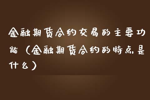 金融期货合约交易的主要功能（金融期货合约的特点是什么）_https://www.lcjysmgs.com_黄金期货直播喊单_第1张